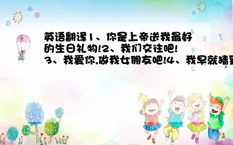 英语翻译1、你是上帝送我最好的生日礼物!2、我们交往吧!3、我爱你,做我女朋友吧!4、我早就猜到你是不会喜欢我的!5、我