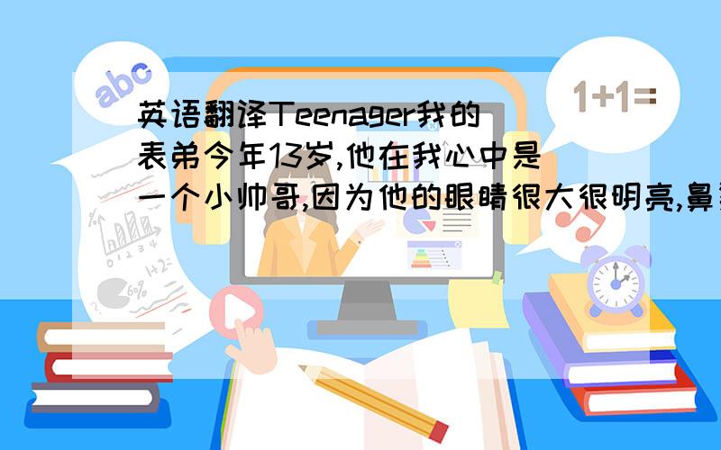 英语翻译Teenager我的表弟今年13岁,他在我心中是一个小帅哥,因为他的眼睛很大很明亮,鼻梁也很高,我表弟平时最喜欢