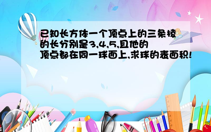 已知长方体一个顶点上的三条棱的长分别是3,4,5,且他的顶点都在同一球面上,求球的表面积!