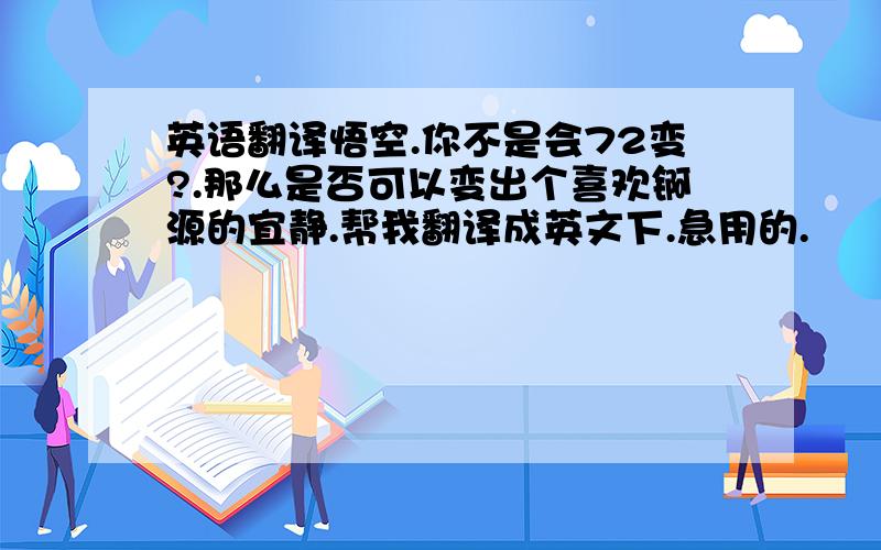 英语翻译悟空.你不是会72变?.那么是否可以变出个喜欢锕源的宜静.帮我翻译成英文下.急用的.