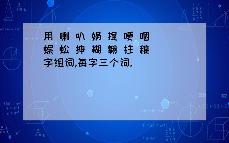 用 喇 叭 娲 捏 哽 咽 蜈 蚣 抻 糊 翱 拄 稚 字组词,每字三个词,