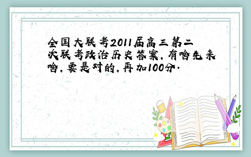 全国大联考2011届高三第二次联考政治历史答案,有啥先来啥,要是对的,再加100分.