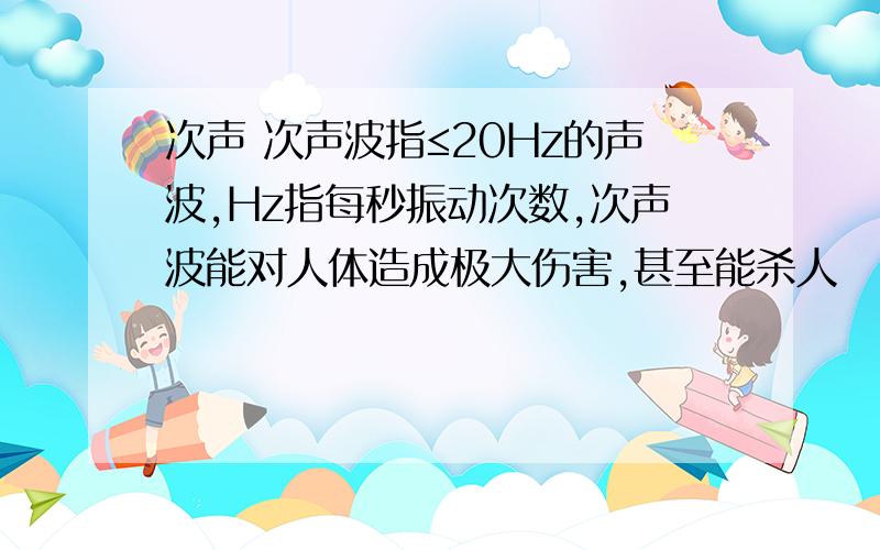 次声 次声波指≤20Hz的声波,Hz指每秒振动次数,次声波能对人体造成极大伤害,甚至能杀人