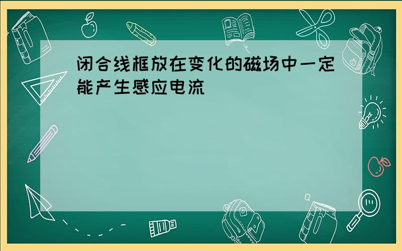 闭合线框放在变化的磁场中一定能产生感应电流