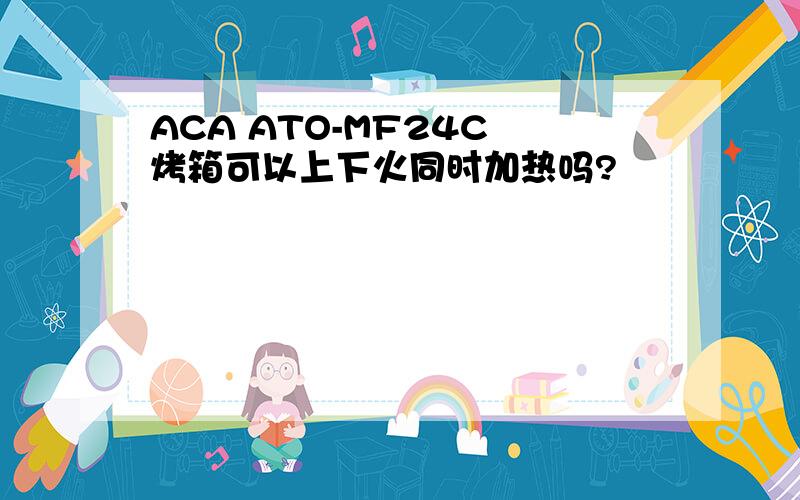 ACA ATO-MF24C 烤箱可以上下火同时加热吗?