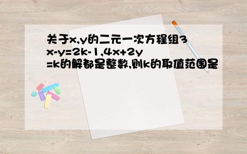 关于x,y的二元一次方程组3x-y=2k-1,4x+2y=k的解都是整数,则k的取值范围是