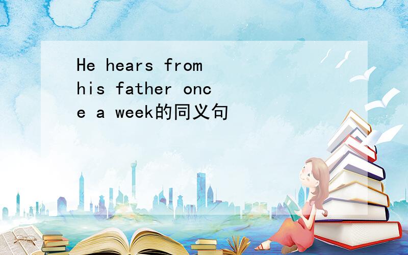 He hears from his father once a week的同义句