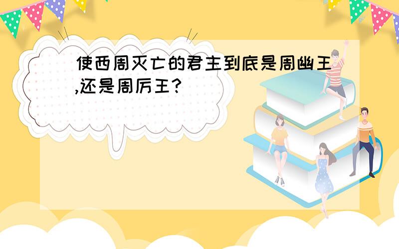 使西周灭亡的君主到底是周幽王,还是周厉王?