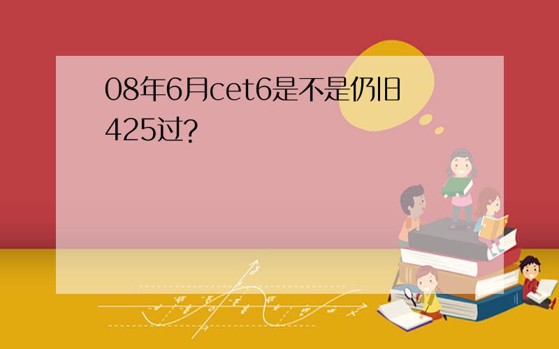 08年6月cet6是不是仍旧425过?