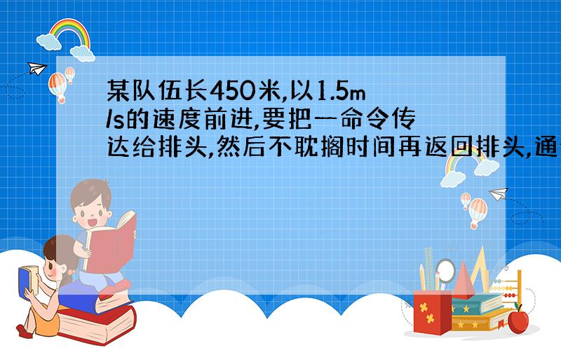 某队伍长450米,以1.5m/s的速度前进,要把一命令传达给排头,然后不耽搁时间再返回排头,通讯员以3m/s的速