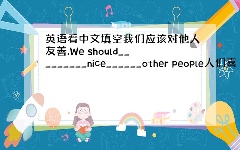 英语看中文填空我们应该对他人友善.We should_________nice______other people人们喜