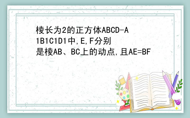 棱长为2的正方体ABCD-A1B1C1D1中,E,F分别是棱AB、BC上的动点,且AE=BF