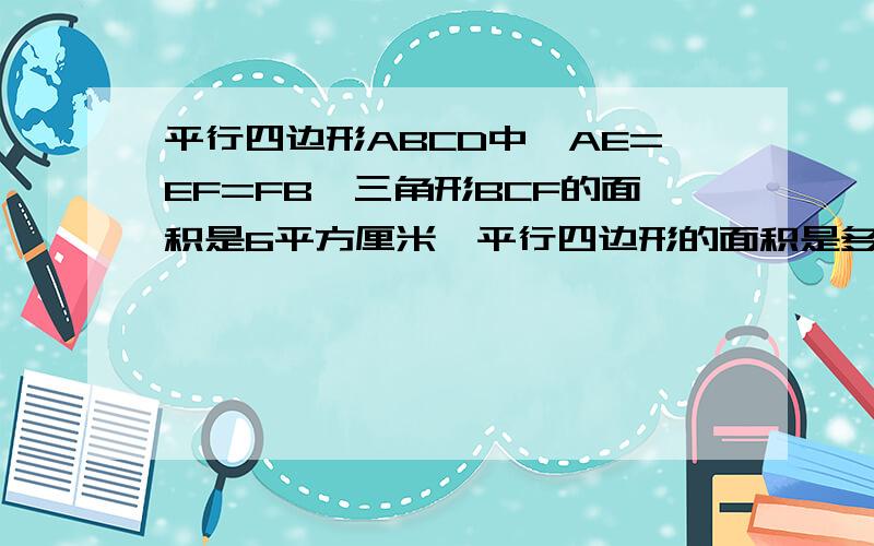 平行四边形ABCD中,AE=EF=FB,三角形BCF的面积是6平方厘米,平行四边形的面积是多少