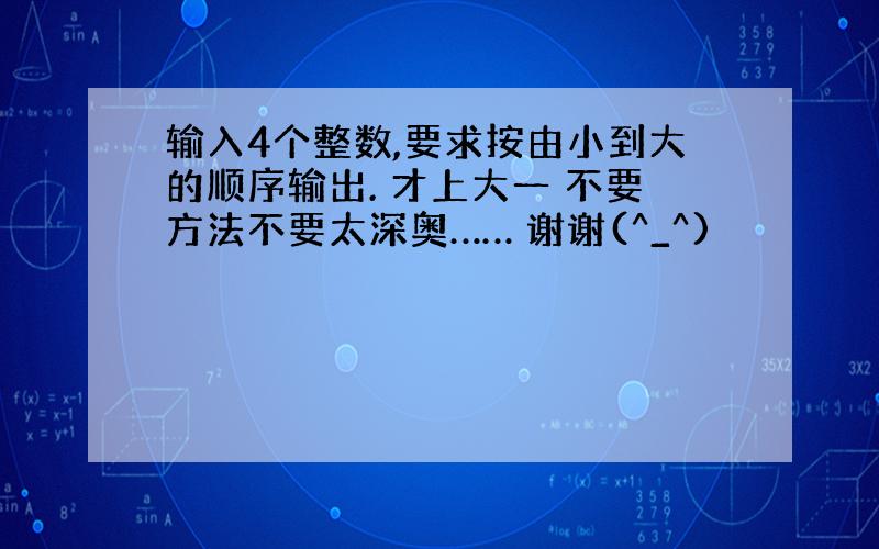 输入4个整数,要求按由小到大的顺序输出. 才上大一 不要方法不要太深奥…… 谢谢(^_^)