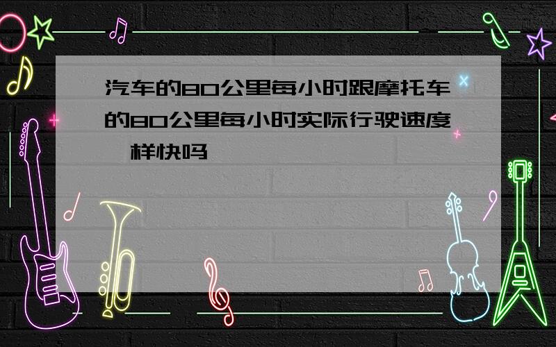 汽车的80公里每小时跟摩托车的80公里每小时实际行驶速度一样快吗