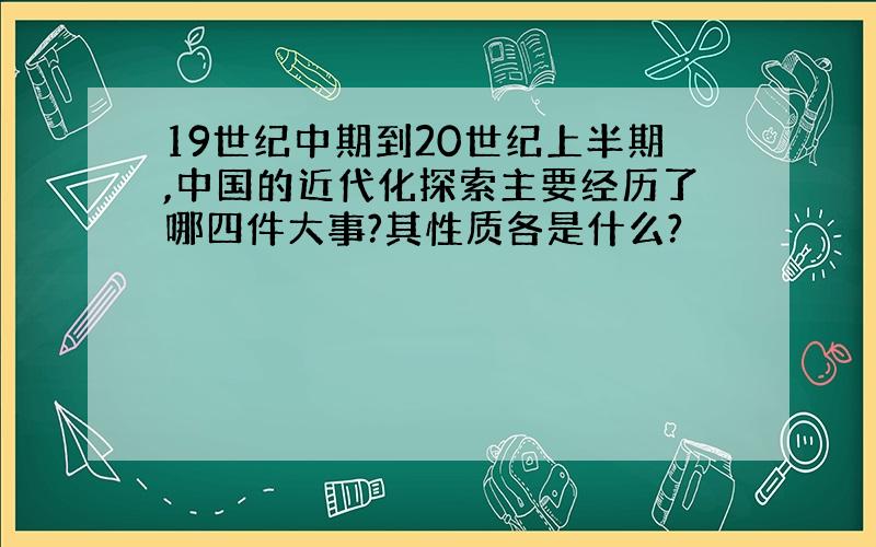 19世纪中期到20世纪上半期,中国的近代化探索主要经历了哪四件大事?其性质各是什么?