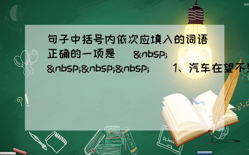 句子中括号内依次应填入的词语正确的一项是 [     ] 1、汽车在望不到边际的