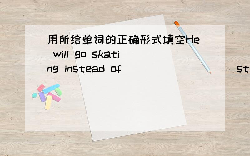 用所给单词的正确形式填空He will go skating instead of_________（stay）at h