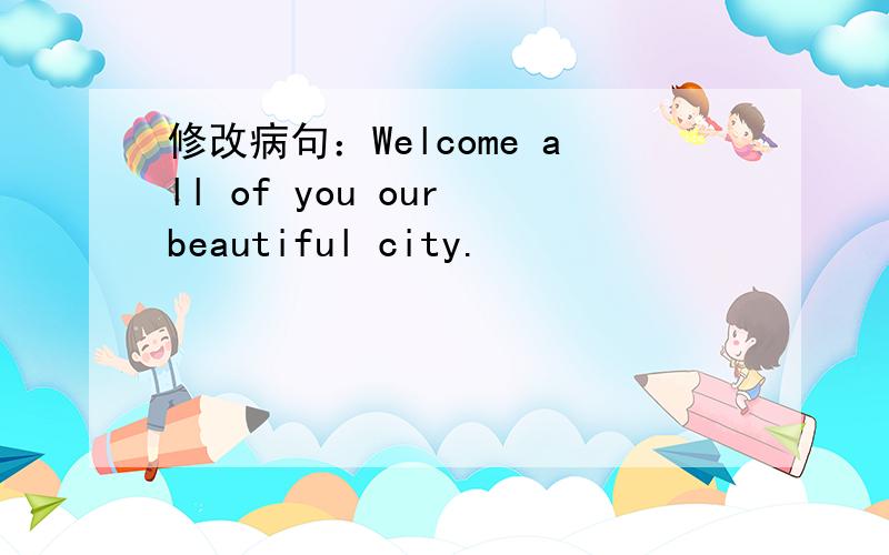 修改病句：Welcome all of you our beautiful city.