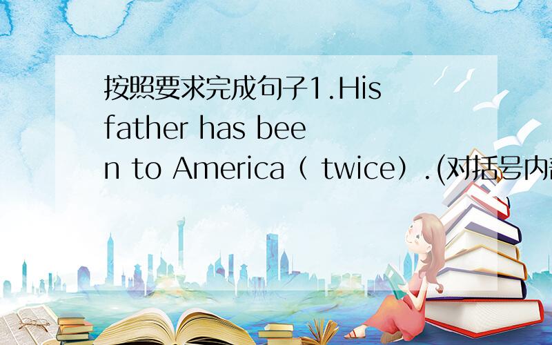 按照要求完成句子1.His father has been to America（ twice）.(对括号内部分提问)2