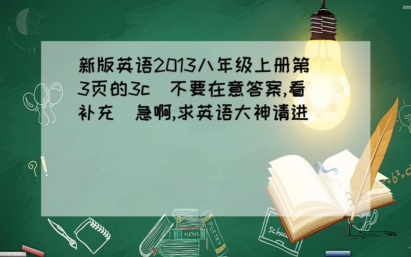 新版英语2013八年级上册第3页的3c（不要在意答案,看补充）急啊,求英语大神请进