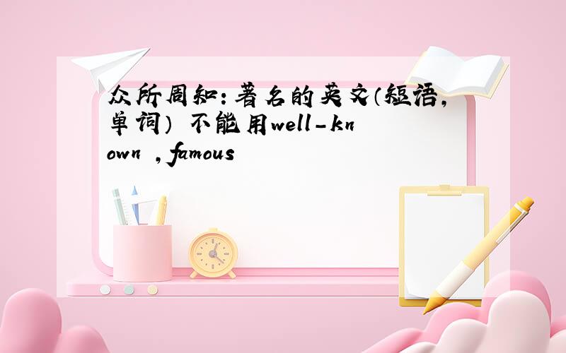 众所周知：著名的英文（短语,单词） 不能用well-known ,famous