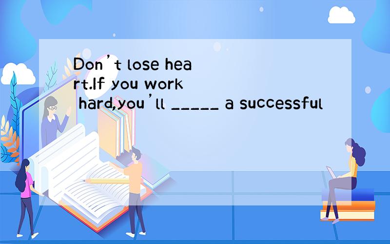 Don’t lose heart.If you work hard,you’ll _____ a successful