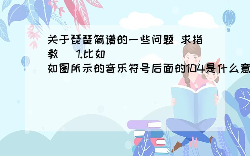 关于琵琶简谱的一些问题 求指教〜 1.比如如图所示的音乐符号后面的104是什么意思 2.数字