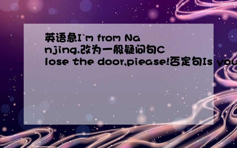 英语急I`m from Nanjing.改为一般疑问句Close the door,piease!否定句Is your