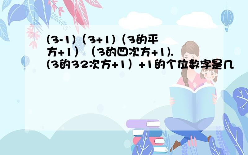 (3-1)（3+1)（3的平方+1）（3的四次方+1).(3的32次方+1）+1的个位数字是几