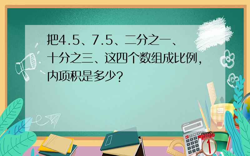 把4.5、7.5、二分之一、十分之三、这四个数组成比例,内项积是多少?