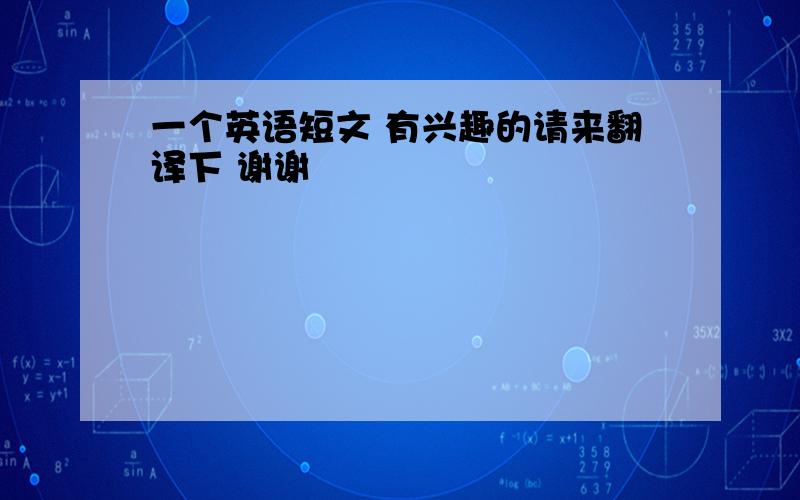 一个英语短文 有兴趣的请来翻译下 谢谢