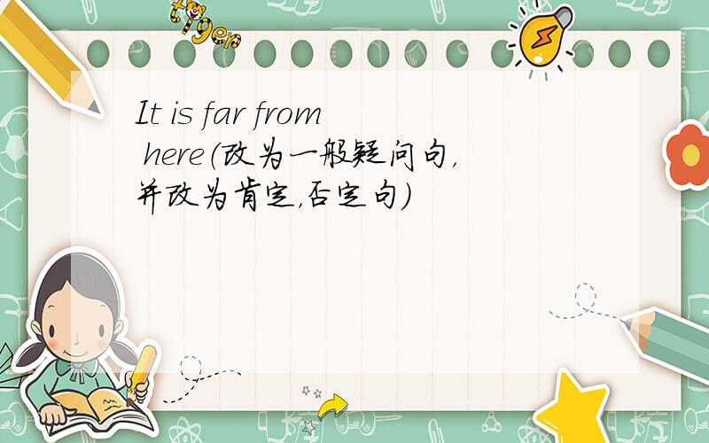 It is far from here（改为一般疑问句，并改为肯定，否定句）