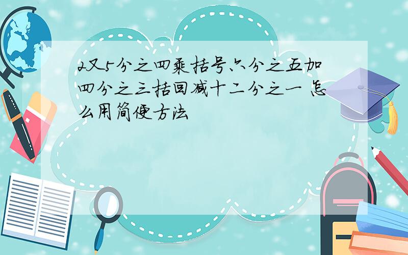 2又5分之四乘括号六分之五加四分之三括回减十二分之一 怎么用简便方法