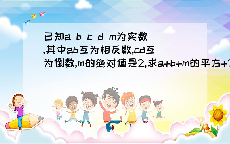 已知a b c d m为实数,其中ab互为相反数,cd互为倒数,m的绝对值是2,求a+b+m的平方+1除以根号cd的平方