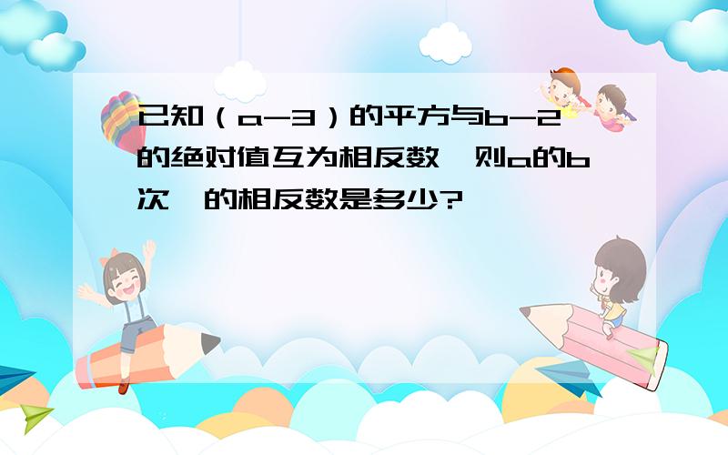 已知（a-3）的平方与b-2的绝对值互为相反数,则a的b次幂的相反数是多少?