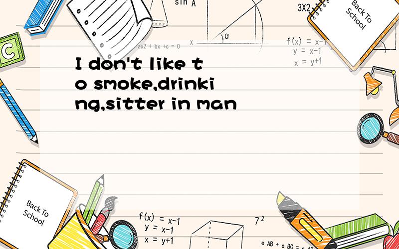 I don't like to smoke,drinking,sitter in man