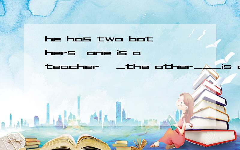 he has two bothers,one is a teacher ,_the other___is a worke