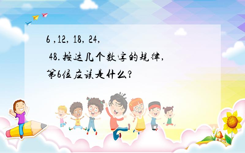 6 ,12, 18, 24, 48.按这几个数字的规律,第6位应该是什么?