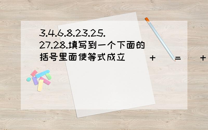 3.4.6.8.23.25.27.28.填写到一个下面的括号里面使等式成立 （）+（）=（）+（）=（）+（）=（）+（