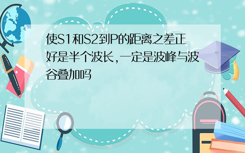 使S1和S2到P的距离之差正好是半个波长,一定是波峰与波谷叠加吗