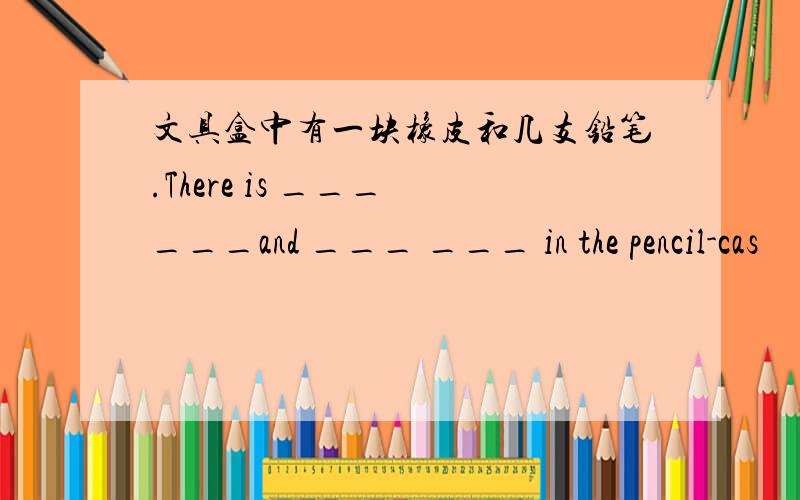 文具盒中有一块橡皮和几支铅笔.There is ___ ___and ___ ___ in the pencil-cas