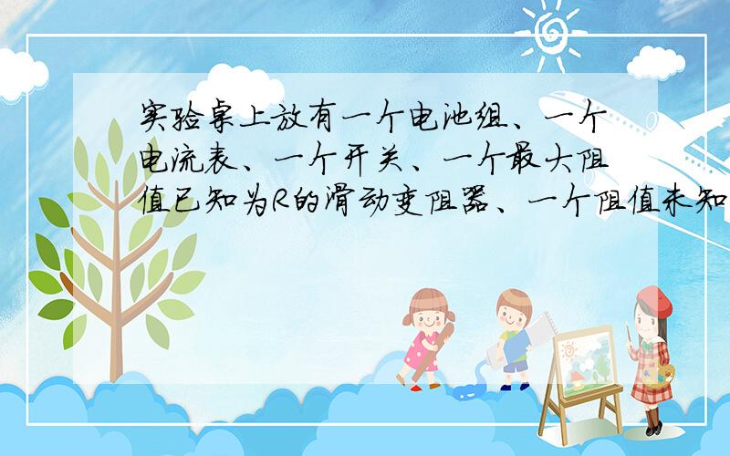 实验桌上放有一个电池组、一个电流表、一个开关、一个最大阻值已知为R的滑动变阻器、一个阻值未知的电阻器Rx和导线若干段．请