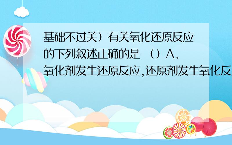 基础不过关）有关氧化还原反应的下列叙述正确的是 （）A、氧化剂发生还原反应,还原剂发生氧化反应 B、凡有单质参加或生成的