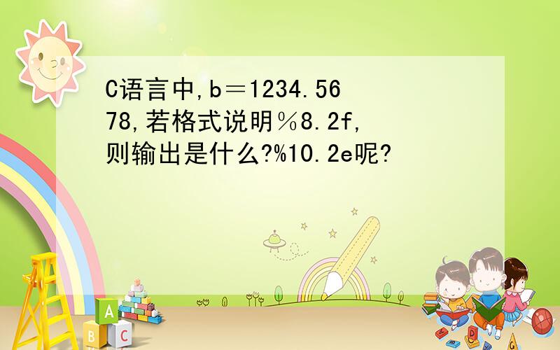 C语言中,b＝1234.5678,若格式说明％8.2f,则输出是什么?%10.2e呢?