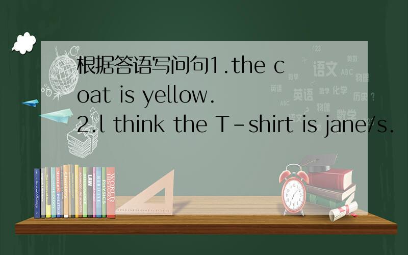 根据答语写问句1.the coat is yellow.2.l think the T-shirt is jane/s.