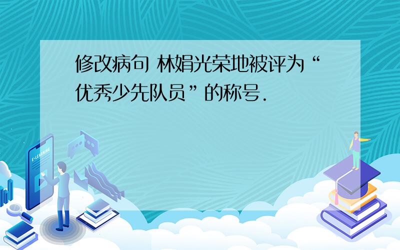 修改病句 林娟光荣地被评为“优秀少先队员”的称号.