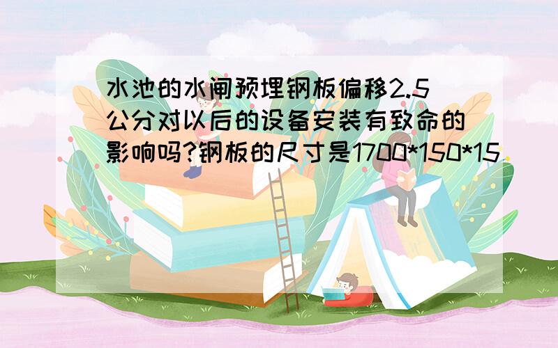 水池的水闸预埋钢板偏移2.5公分对以后的设备安装有致命的影响吗?钢板的尺寸是1700*150*15