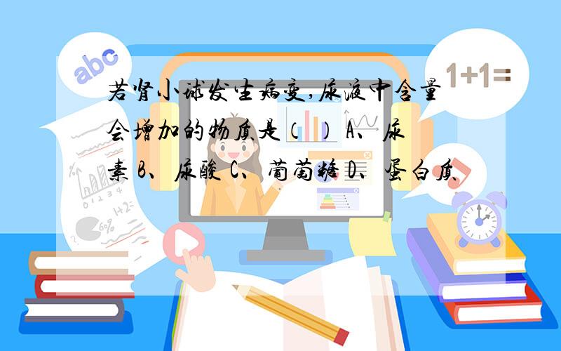 若肾小球发生病变,尿液中含量会增加的物质是（ ） A、尿素 B、尿酸 C、葡萄糖 D、蛋白质