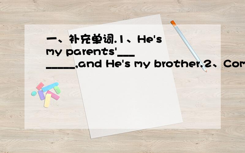 一、补充单词.1、He's my parents'________,and He's my brother.2、Come